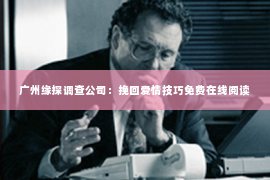 广州缘探调查公司:挽回爱情技巧免费在线阅读 广州缘探调查公司:挽回爱情技巧免费在线阅读