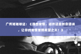 广州婚姻取证：《挽回爱情，避开这些致命错误，让你的爱情重燃希望之火！》