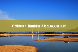 广州缘探:挽回婚姻该怎么聊天呢说说 广州缘探:挽回婚姻该怎么聊天呢说说