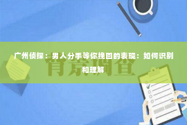 广州侦探：男人分手等你挽回的表现：如何识别和理解