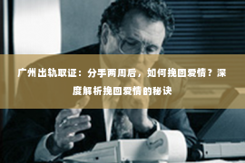 广州出轨取证：分手两周后，如何挽回爱情？深度解析挽回爱情的秘诀