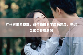 广州市调查取证：如何挽回分手后的态度：重燃关系的秘密武器