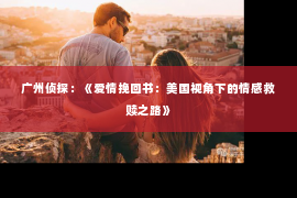 广州侦探：《爱情挽回书：美国视角下的情感救赎之路》