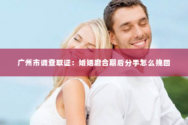 广州市调查取证：婚姻磨合期后分手怎么挽回