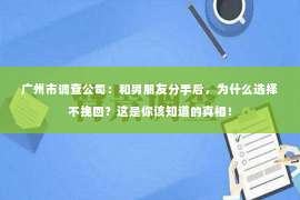 广州市调查公司:和男朋友分手后,为什么选择不挽回?这是你该知道的真相! 广州市调查公司:和男朋友分手后,为什么选择不挽回?这是你该知道的真相!