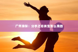 广州缘探：分手之后男生怎么挽回