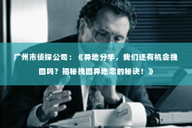 广州市侦探公司：《异地分手，我们还有机会挽回吗？揭秘挽回异地恋的秘诀！》
