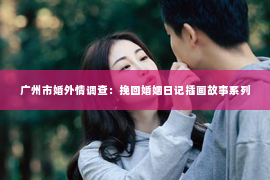 广州市婚外情调查:挽回婚姻日记插画故事系列 广州市婚外情调查:挽回婚姻日记插画故事系列