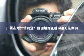 广州市婚外情调查：挽回婚姻正确沟通方法案例