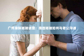广州缘探婚姻调查:挽回婚姻如何与老公沟通 广州缘探婚姻调查:挽回婚姻如何与老公沟通