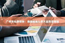 广州市私家侦探:挽回婚姻儿歌大全简谱视唱 广州市私家侦探:挽回婚姻儿歌大全简谱视唱