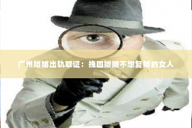 广州婚姻出轨取证:挽回婚姻不想复婚的女人 广州婚姻出轨取证:挽回婚姻不想复婚的女人