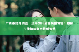 广州市婚姻调查：法海为什么能挽回爱情：揭秘古代神话中的情感智慧