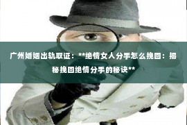 广州婚姻出轨取证：**绝情女人分手怎么挽回：揭秘挽回绝情分手的秘诀**