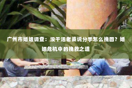广州市婚姻调查：没干活老婆说分手怎么挽回？婚姻危机中的挽救之道
