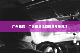 广州缘探:广州婚姻挽回修复方法技巧 广州缘探:广州婚姻挽回修复方法技巧