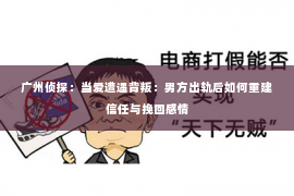 广州侦探：当爱遭遇背叛：男方出轨后如何重建信任与挽回感情