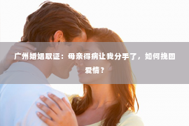 广州婚姻取证：母亲得病让我分手了，如何挽回爱情？