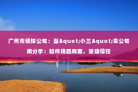 广州市侦探公司:当"小三"来公司闹分手:如何挽回局面,重建信任 广州市侦探公司:当"小三"来公司闹分手:如何挽回局面,重建信任