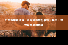 广州市婚姻调查：办公室恋情分手怎么挽回：理性与情感的博弈