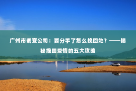 广州市调查公司:要分手了怎么挽回她?——揭秘挽回爱情的五大攻略 广州市调查公司:要分手了怎么挽回她?——揭秘挽回爱情的五大攻略