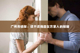 广州市侦探：该不该挽回女方家人的婚姻