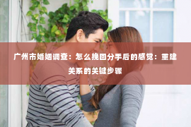 广州市婚姻调查：怎么挽回分手后的感觉：重建关系的关键步骤