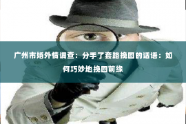 广州市婚外情调查：分手了套路挽回的话语：如何巧妙地挽回前缘