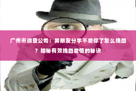 广州市调查公司：男朋友分手不爱你了怎么挽回？揭秘有效挽回爱情的秘诀