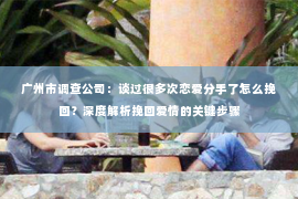 广州市调查公司：谈过很多次恋爱分手了怎么挽回？深度解析挽回爱情的关键步骤