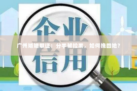 广州婚姻取证:分手被拉黑,如何挽回她? 广州婚姻取证:分手被拉黑,如何挽回她?