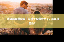 广州缘探调查公司:女孩子和我分手了,怎么挽回她? 广州缘探调查公司:女孩子和我分手了,怎么挽回她?