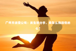 广州市调查公司：男生想分手，我怎么挽回他的心？