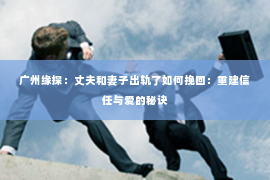 广州缘探：丈夫和妻子出轨了如何挽回：重建信任与爱的秘诀