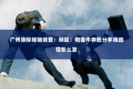 广州缘探婚姻调查：标题：和金牛异地分手挽回信怎么发