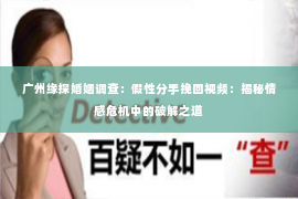 广州缘探婚姻调查：假性分手挽回视频：揭秘情感危机中的破解之道