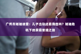 广州市婚姻调查:儿子出轨还能挽回吗?婚姻危机下的家庭重建之路 广州市婚姻调查:儿子出轨还能挽回吗?婚姻危机下的家庭重建之路