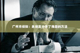 广州市侦探：男朋友分手了挽回的方法
