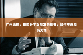 广州缘探:挽回分手女朋友的情书:如何重燃爱的火花 广州缘探:挽回分手女朋友的情书:如何重燃爱的火花