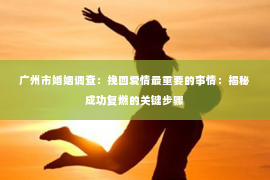 广州市婚姻调查:挽回爱情最重要的事情:揭秘成功复燃的关键步骤 广州市婚姻调查:挽回爱情最重要的事情:揭秘成功复燃的关键步骤