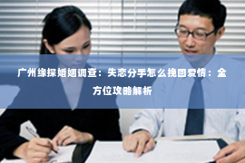 广州缘探婚姻调查:失恋分手怎么挽回爱情:全方位攻略解析 广州缘探婚姻调查:失恋分手怎么挽回爱情:全方位攻略解析