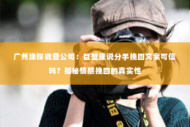 广州缘探调查公司:巨蟹座说分手挽回文案可信吗?揭秘情感挽回的真实性 广州缘探调查公司:巨蟹座说分手挽回文案可信吗?揭秘情感挽回的真实性