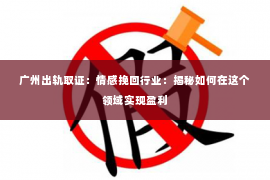 广州出轨取证:情感挽回行业:揭秘如何在这个领域实现盈利 广州出轨取证:情感挽回行业:揭秘如何在这个领域实现盈利