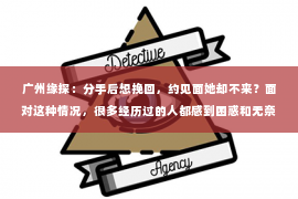 广州缘探：分手后想挽回，约见面她却不来？面对这种情况，很多经历过的人都感到困惑和无奈。本文将探讨分手后挽回女友的方法，以及为何对方可能拒绝见面的原因，希望能为你提供一些启示和帮助。