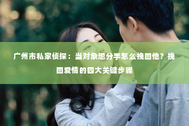 广州市私家侦探：当对象想分手怎么挽回他？挽回爱情的四大关键步骤