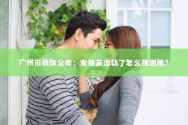 广州市侦探公司：女朋友出轨了怎么挽回她？