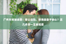 广州市婚姻调查：老公出轨，想挽回妻子的心？这几点你一定要知道