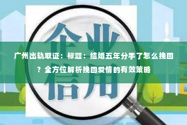 广州出轨取证：标题：结婚五年分手了怎么挽回？全方位解析挽回爱情的有效策略