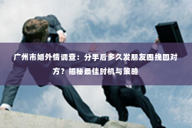 广州市婚外情调查：分手后多久发朋友圈挽回对方？揭秘最佳时机与策略