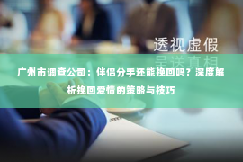 广州市调查公司：伴侣分手还能挽回吗？深度解析挽回爱情的策略与技巧